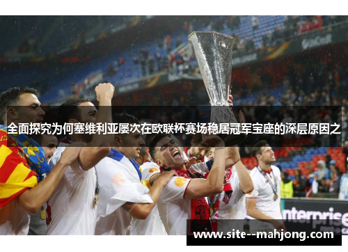 全面探究为何塞维利亚屡次在欧联杯赛场稳居冠军宝座的深层原因之