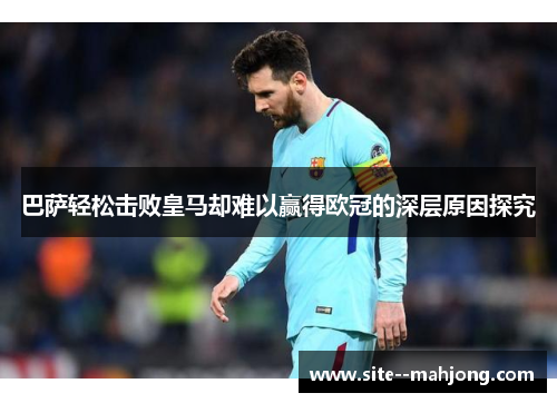巴萨轻松击败皇马却难以赢得欧冠的深层原因探究