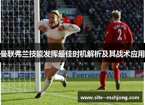 曼联弗兰技能发挥最佳时机解析及其战术应用