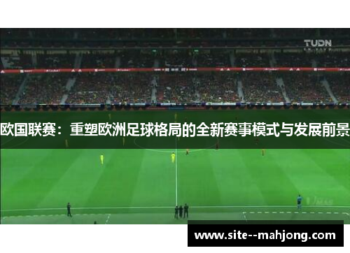 欧国联赛：重塑欧洲足球格局的全新赛事模式与发展前景