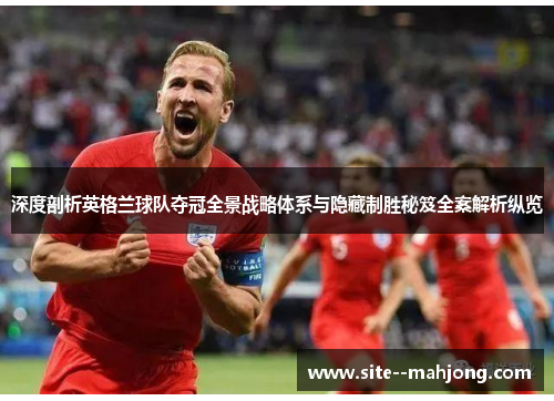 深度剖析英格兰球队夺冠全景战略体系与隐藏制胜秘笈全案解析纵览