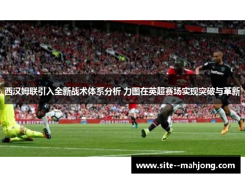 西汉姆联引入全新战术体系分析 力图在英超赛场实现突破与革新
