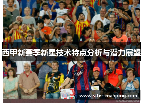 西甲新赛季新星技术特点分析与潜力展望