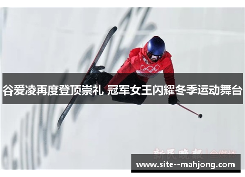 谷爱凌再度登顶崇礼 冠军女王闪耀冬季运动舞台