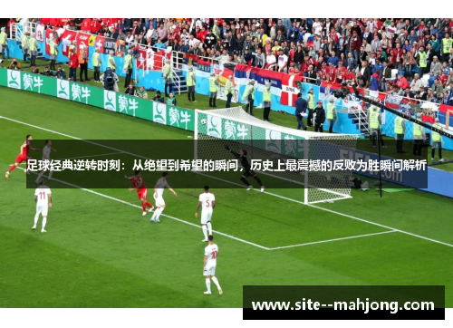 足球经典逆转时刻:从绝望到希望的瞬间,历史上最震撼的反败为胜瞬间解析 足球经典逆转时刻:从绝望到希望的瞬间,历史上最震撼的反败为胜瞬间解析