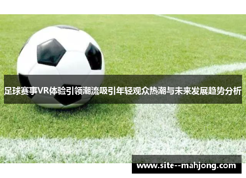 足球赛事VR体验引领潮流吸引年轻观众热潮与未来发展趋势分析