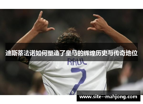 迪斯蒂法诺如何塑造了皇马的辉煌历史与传奇地位 迪斯蒂法诺如何塑造了皇马的辉煌历史与传奇地位