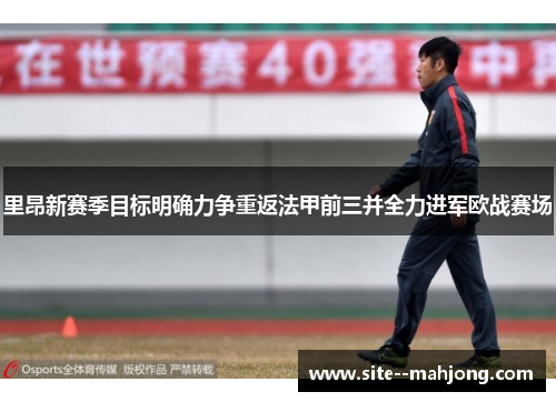 里昂新赛季目标明确力争重返法甲前三并全力进军欧战赛场