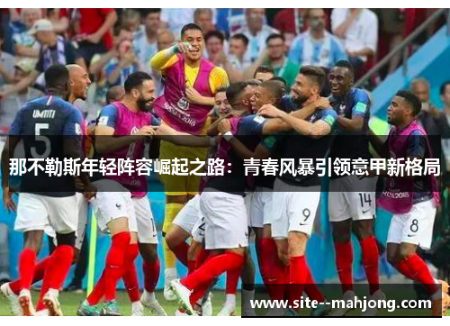那不勒斯年轻阵容崛起之路:青春风暴引领意甲新格局 那不勒斯年轻阵容崛起之路:青春风暴引领意甲新格局