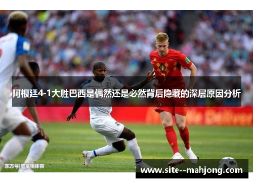 阿根廷4-1大胜巴西是偶然还是必然背后隐藏的深层原因分析 阿根廷4-1大胜巴西是偶然还是必然背后隐藏的深层原因分析