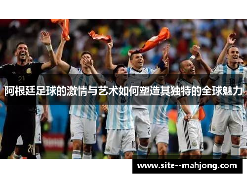 阿根廷足球的激情与艺术如何塑造其独特的全球魅力 阿根廷足球的激情与艺术如何塑造其独特的全球魅力