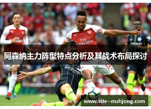 阿森纳主力阵型特点分析及其战术布局探讨 阿森纳主力阵型特点分析及其战术布局探讨