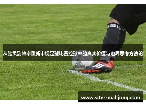 从胜负到效率重新审视足球比赛控球率的真实价值与边界思考方法论 从胜负到效率重新审视足球比赛控球率的真实价值与边界思考方法论