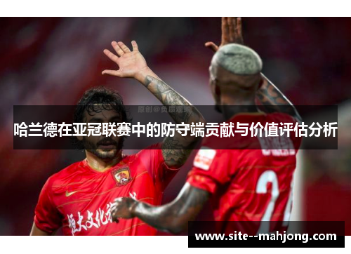 哈兰德在亚冠联赛中的防守端贡献与价值评估分析 哈兰德在亚冠联赛中的防守端贡献与价值评估分析