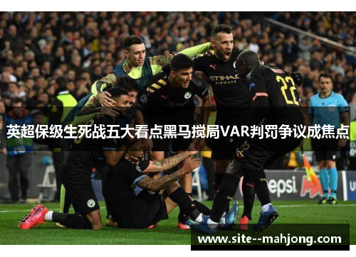 英超保级生死战五大看点黑马搅局VAR判罚争议成焦点