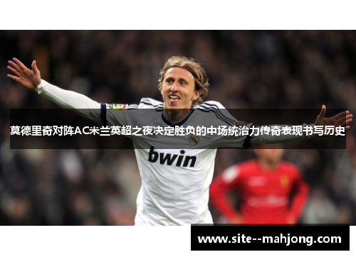 莫德里奇对阵AC米兰英超之夜决定胜负的中场统治力传奇表现书写历史