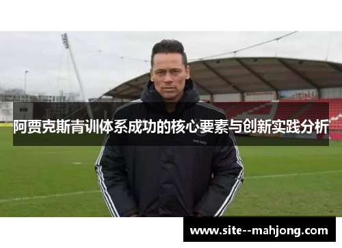 阿贾克斯青训体系成功的核心要素与创新实践分析 阿贾克斯青训体系成功的核心要素与创新实践分析