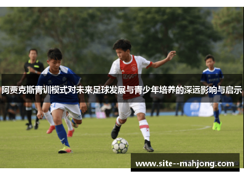 阿贾克斯青训模式对未来足球发展与青少年培养的深远影响与启示 阿贾克斯青训模式对未来足球发展与青少年培养的深远影响与启示