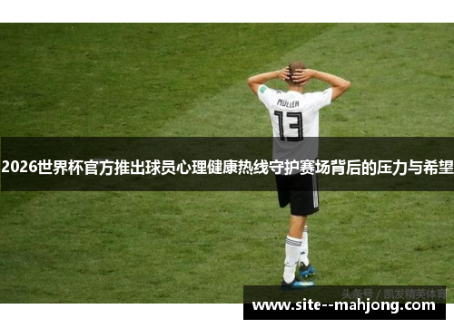 2026世界杯官方推出球员心理健康热线守护赛场背后的压力与希望 2026世界杯官方推出球员心理健康热线守护赛场背后的压力与希望