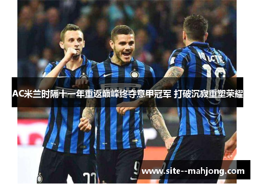 AC米兰时隔十一年重返巅峰终夺意甲冠军 打破沉寂重塑荣耀