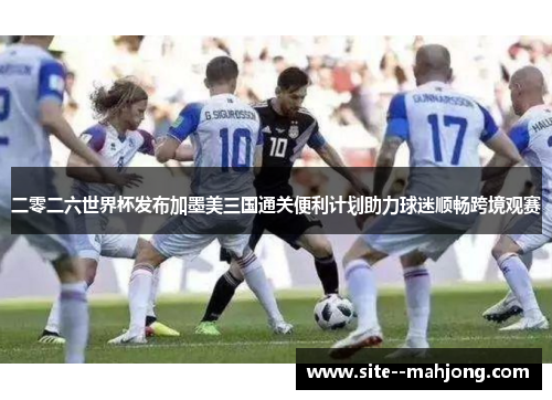 二零二六世界杯发布加墨美三国通关便利计划助力球迷顺畅跨境观赛