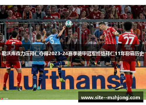 勒沃库森力压拜仁夺得2023-24赛季德甲冠军终结拜仁11年称霸历史