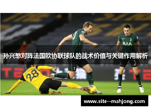 孙兴慜对阵法国欧协联球队的战术价值与关键作用解析