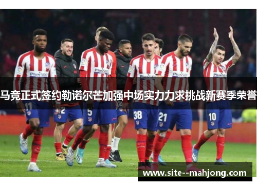 马竞正式签约勒诺尔芒加强中场实力力求挑战新赛季荣誉 马竞正式签约勒诺尔芒加强中场实力力求挑战新赛季荣誉
