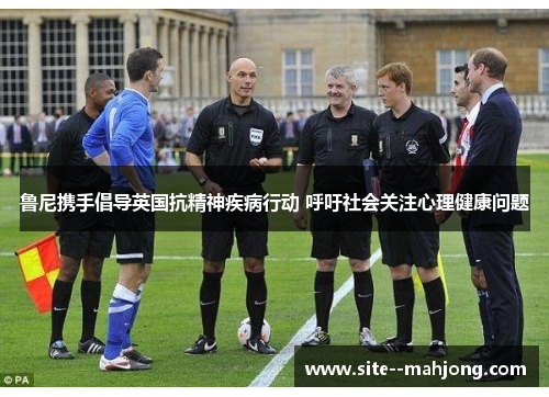 鲁尼携手倡导英国抗精神疾病行动 呼吁社会关注心理健康问题 鲁尼携手倡导英国抗精神疾病行动 呼吁社会关注心理健康问题