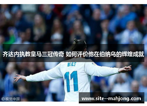 齐达内执教皇马三冠传奇 如何评价他在伯纳乌的辉煌成就 齐达内执教皇马三冠传奇 如何评价他在伯纳乌的辉煌成就