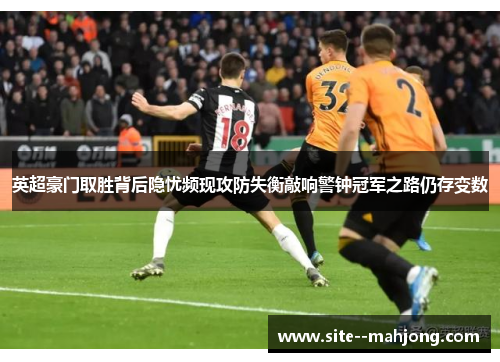 英超豪门取胜背后隐忧频现攻防失衡敲响警钟冠军之路仍存变数 英超豪门取胜背后隐忧频现攻防失衡敲响警钟冠军之路仍存变数