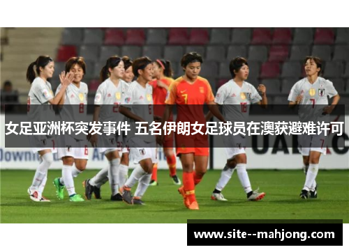 女足亚洲杯突发事件 五名伊朗女足球员在澳获避难许可 女足亚洲杯突发事件 五名伊朗女足球员在澳获避难许可